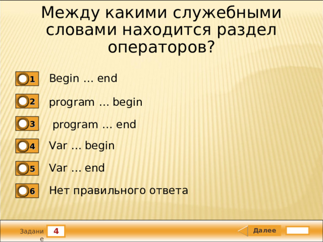 Между какими служебными словами находится раздел операторов? Begin … end 1 program … begin 2   program … end 3 Var … begin 4 Var … end 5 Нет правильного ответа 6 4 Задание 