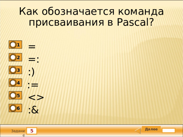 Как обозначается команда присваивания в Pascal? = 1 =: 2 :) 3 := 4  5 :& 6 5 Задание 
