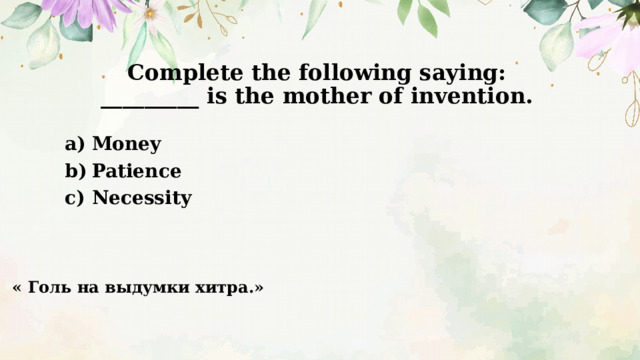 Complete the following saying:  _________ is the mother of invention.   Money Patience Necessity  « Голь на выдумки хитра.» 