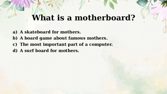 What is a motherboard?   A skateboard for mothers. A board game about famous mothers. The most important part of a computer. A surf board for mothers. 