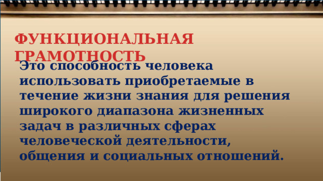  ФУНКЦИОНАЛЬНАЯ ГРАМОТНОСТЬ   Это способность человека использовать приобретаемые в течение жизни знания для решения широкого диапазона жизненных задач в различных сферах человеческой деятельности, общения и социальных отношений. 