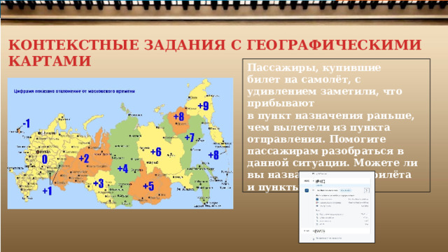 КОНТЕКСТНЫЕ ЗАДАНИЯ С ГЕОГРАФИЧЕСКИМИ КАРТАМИ   Пассажиры,  купившие билет  на самолёт, с  удивлением  заметили,  что  прибывают в  пункт  назначения  раньше,  чем  вылетели  из пункта  отправления.  Помогите  пассажирам разобраться  в  данной ситуации.  Можете  ли вы  назвать  пункты  прилёта  и  пункты  вылета? 