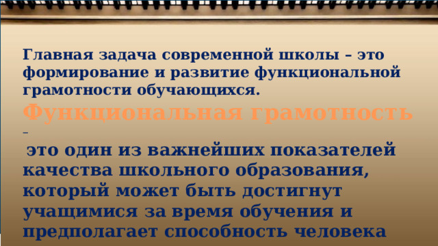 Главная задача современной школы – это формирование и развитие функциональной грамотности обучающихся. Функциональная грамотность –  это один из важнейших показателей качества школьного образования, который может быть достигнут учащимися за время обучения и предполагает способность человека решать стандартные жизненные ситуации в различных сферах жизнедеятельности. 