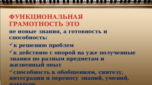 ФУНКЦИОНАЛЬНАЯ ГРАМОТНОСТЬ ЭТО не  новые  знания, а  готовность  и  способность: к  решению  проблем к  действию  с  опорой  на  уже  полученные знания  по  разным  предметам  и  жизненный опыт способность  к  обобщениям,  синтезу, интеграции  и  переносу  знаний,  умений, навыков 
