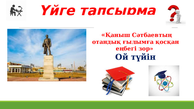 Үйге тапсырма « Қаныш Сәтбаевтың отандық ғылымға қосқан еңбегі зор» Ой түйін    