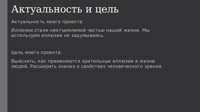 Актуальность и цель Актуальность моего проекта: Иллюзии стали неотъемлемой частью нашей жизни. Мы используем иллюзии не задумываясь. Цель моего проекта: Выяснить, как применяются зрительные иллюзии в жизни людей. Расширить знания о свойствах человеческого зрения. 