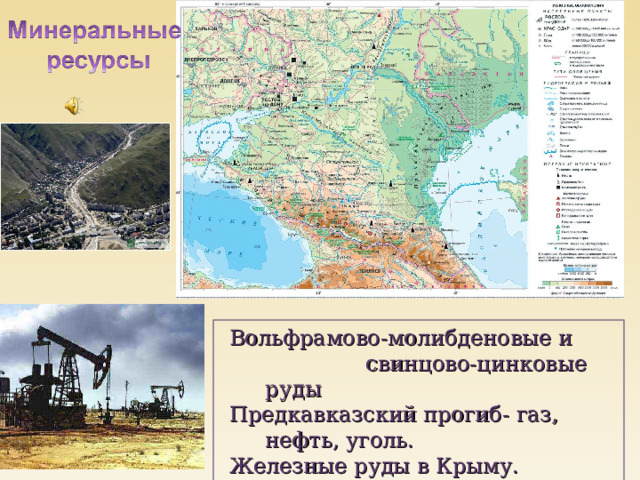 Вольфрамово-молибденовые и  свинцово-цинковые руды Предкавказский прогиб- газ, нефть, уголь. Железные руды в Крыму. Минеральные воды на Кавказе 