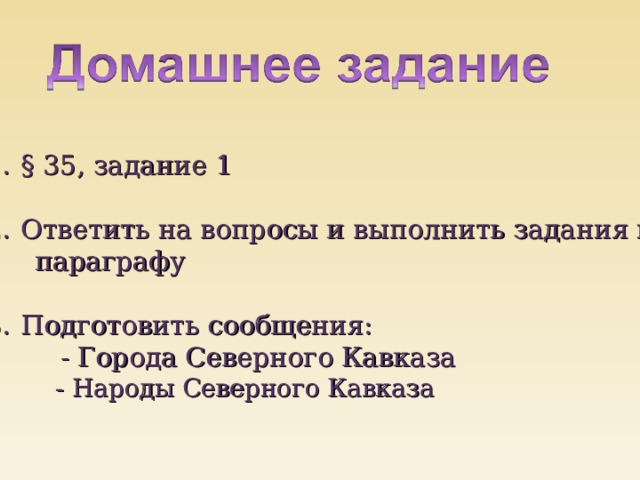 § 35, задание 1  Ответить на вопросы и выполнить задания к  параграфу Подготовить сообщения:  - Города Северного Кавказа  - Народы Северного Кавказа 