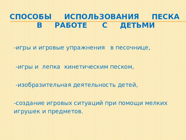 Способы использования песка  в работе с детьми  -игры и игровые упражнения в песочнице,  -игры и лепка кинетическим песком,   -изобразительная деятельность детей,  -создание игровых ситуаций при помощи мелких игрушек и предметов. 