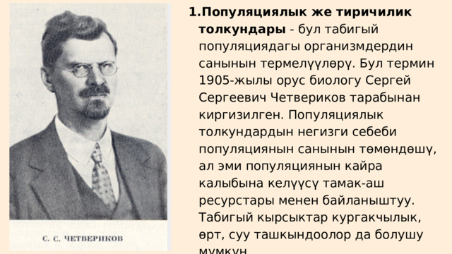 Популяциялык же тиричилик толкундары - бул табигый популяциядагы организмдердин санынын термелүүлөрү. Бул термин 1905-жылы орус биологу Сергей Сергеевич Четвериков тарабынан киргизилген. Популяциялык толкундардын негизги себеби популяциянын санынын төмөндөшү, ал эми популяциянын кайра калыбына келүүсү тамак-аш ресурстары менен байланыштуу. Табигый кырсыктар кургакчылык, өрт, суу ташкындоолор да болушу мүмкүн. Популяциялык же тиричилик толкундары - бул табигый популяциядагы организмдердин санынын термелүүлөрү. Бул термин 1905-жылы орус биологу Сергей Сергеевич Четвериков тарабынан киргизилген. Популяциялык толкундардын негизги себеби популяциянын санынын төмөндөшү, ал эми популяциянын кайра калыбына келүүсү тамак-аш ресурстары менен байланыштуу. Табигый кырсыктар кургакчылык, өрт, суу ташкындоолор да болушу мүмкүн. 