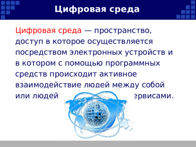 Цифровая среда Цифровая среда — пространство, доступ в которое осуществляется посредством электронных устройств и в котором с помощью программных средств происходит активное взаимодействие людей между собой или людей с электронными сервисами.   
