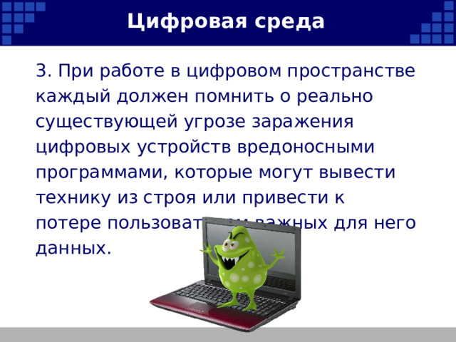 Цифровая среда 3. При работе в цифровом пространстве каждый должен помнить о реально существующей угрозе заражения цифровых устройств вредоносными программами, которые могут вывести технику из строя или привести к потере пользователем важных для него данных.   
