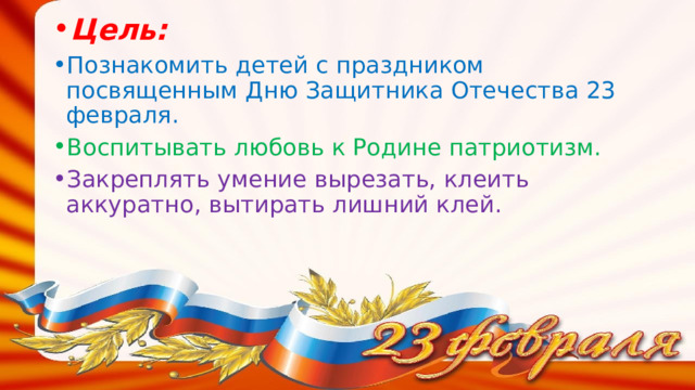 Цель: Познакомить детей с праздником посвященным Дню Защитника Отечества 23 февраля. Воспитывать любовь к Родине патриотизм. Закреплять умение вырезать, клеить аккуратно, вытирать лишний клей.  