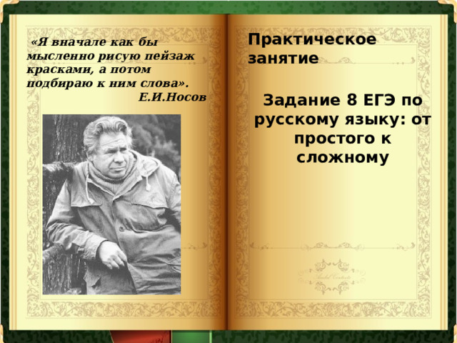 Практическое занятие   «Я вначале как бы мысленно рисую пейзаж красками, а потом подбираю к ним слова». Е.И.Носов Задание 8 ЕГЭ по русскому языку: от простого к сложному 