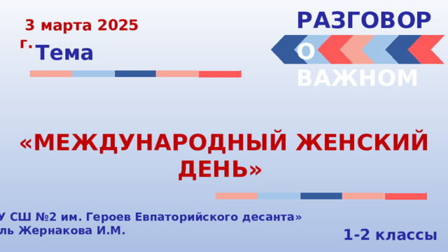РАЗГОВОРЫ   3 марта 2025 г. О ВАЖНОМ Тема «МЕЖДУНАРОДНЫЙ ЖЕНСКИЙ ДЕНЬ» «МБОУ СШ №2 им. Героев Евпаторийского десанта» Учитель Жернакова И.М. 1-2 классы 