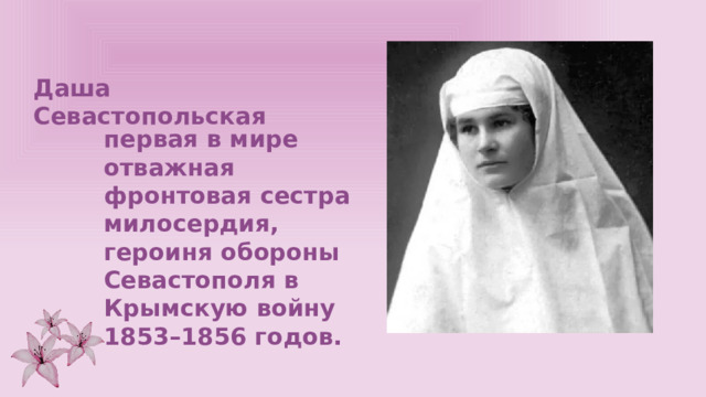Даша Севастопольская  первая в мире отважная фронтовая сестра милосердия, героиня обороны Севастополя в Крымскую войну 1853–1856 годов. 