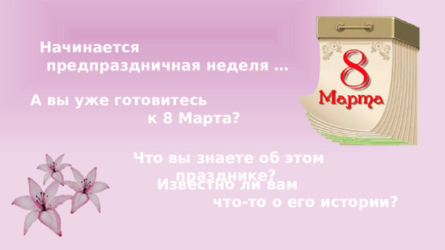 Начинается предпраздничная неделя … А вы уже готовитесь к 8 Марта? Что вы знаете об этом празднике? Известно ли вам что-то о его истории? 