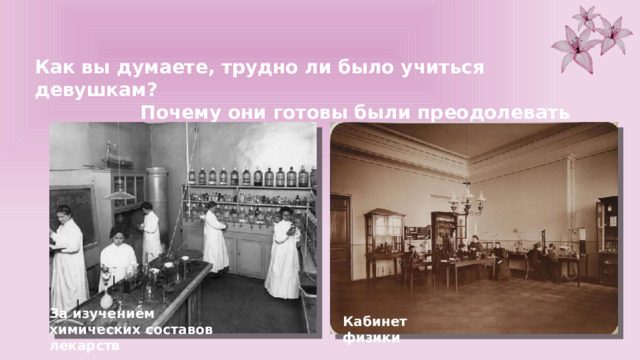 Как вы думаете, трудно ли было учиться девушкам? Почему они готовы были преодолевать трудности? За изучением химических составов лекарств Кабинет физики 