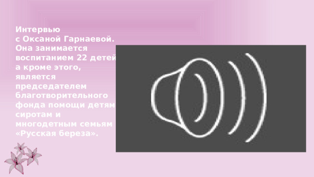 Интервью с Оксаной Гарнаевой. Она занимается воспитанием 22 детей, а кроме этого, является председателем благотворительного фонда помощи детям-сиротам и многодетным семьям «Русская береза».  