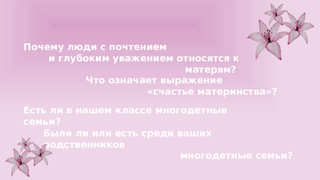 Почему люди с почтением и глубоким уважением относятся к матерям? Что означает выражение «счастье материнства»? Есть ли в нашем классе многодетные семьи? Были ли или есть среди ваших родственников многодетные семьи? 