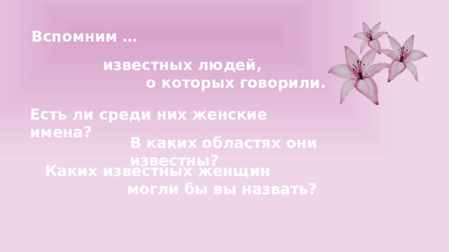 Вспомним … известных людей, о которых говорили. Есть ли среди них женские имена? В каких областях они известны? Каких известных женщин могли бы вы назвать? 