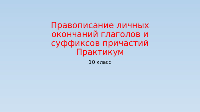 Правописание личных окончаний глаголов и суффиксов причастий  Практикум 10 класс 