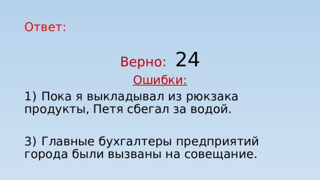 Ответ: Верно: 24 Ошибки: 1)  Пока я выкладывал из рюкзака продукты, Петя сбегал за водой. 3)  Главные бухгалтеры предприятий города были вызваны на совещание. 