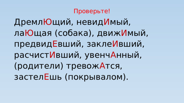 Проверьте! Дремл Ю щий, невид И мый, ла Ю щая (собака), движ И мый, предвид Е вший, закле И вший, расчист И вший, увенч А нный, (родители) тревож А тся, застел Е шь (покрывалом). 