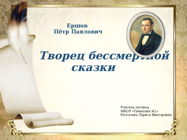  Ершов  Пётр Павлович    Творец бессмертной сказки   Учитель-логопед МБОУ «Гимназия №2» Рассолова Лариса Викторовна 