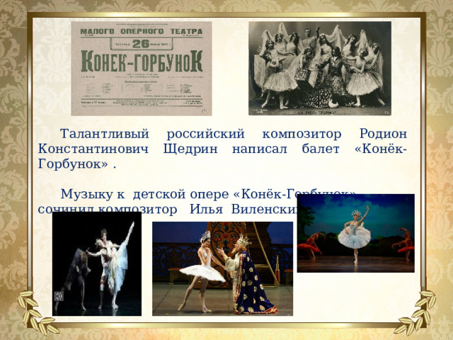 Талантливый российский композитор Родион Константинович Щедрин написал балет «Конёк-Горбунок» . Музыку к детской опере «Конёк-Горбунок» сочинил композитор Илья Виленский (1936 г.). 