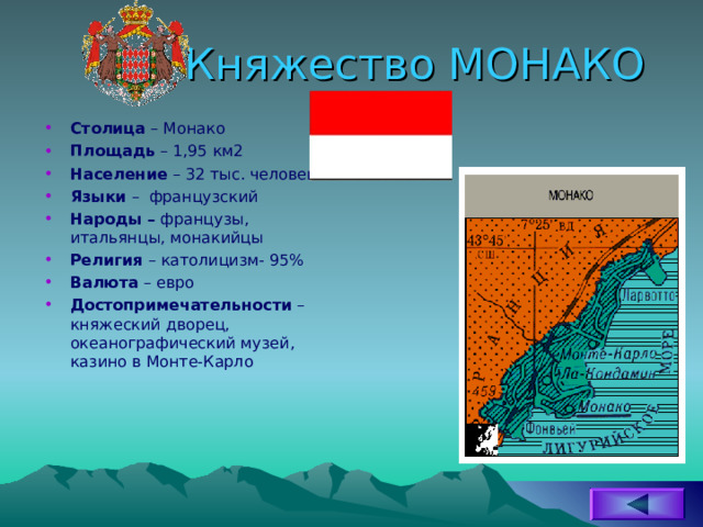 Княжество МОНАКО Столица – Монако Площадь – 1,95 км2 Население – 32 тыс. человек Языки – французский Народы – французы, итальянцы, монакийцы Религия – католицизм- 95% Валюта – евро Достопримечательности – княжеский дворец, океанографический музей, казино в Монте-Карло  