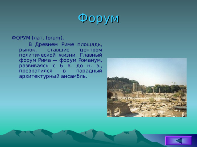 Форум ФОРУМ (лат. forum),  В Древнем Риме площадь, рынок, ставшие центром политической жизни. Главный форум Рима — форум Романум, развиваясь с 6 в. до н. э., превратился в парадный архитектурный ансамбль. 