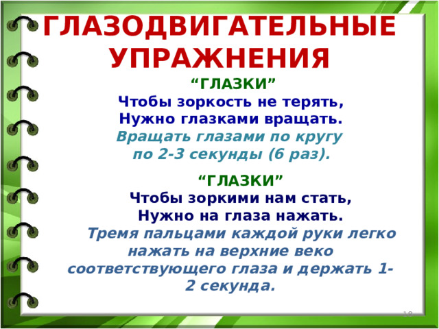 ГЛАЗОДВИГАТЕЛЬНЫЕ УПРАЖНЕНИЯ “ ГЛАЗКИ” Чтобы зоркость не терять, Нужно глазками вращать. Вращать глазами по кругу по 2-3 секунды (6 раз). “ ГЛАЗКИ” Чтобы зоркими нам стать, Нужно на глаза нажать. Тремя пальцами каждой руки легко нажать на верхние веко соответствующего глаза и держать 1-2 секунда.    
