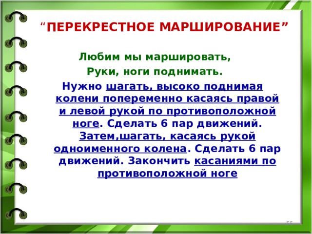 “ ПЕРЕКРЕСТНОЕ МАРШИРОВАНИЕ”     Любим мы маршировать, Руки, ноги поднимать. Нужно шагать, высоко поднимая колени попеременно касаясь правой и левой рукой по противоположной ноге . Сделать 6 пар движений. Затем,шагать, касаясь рукой одноименного колена . Сделать 6 пар движений. Закончить касаниями по противоположной ноге  