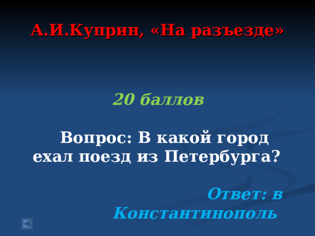 А.И.Куприн, «На разъезде»  20 баллов   Вопрос: В какой город ехал поезд из Петербурга?   Ответ: в Константинополь  