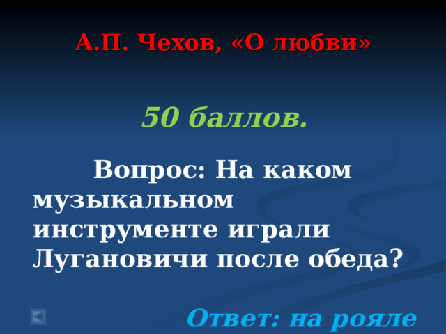  А.П. Чехов, «О любви»   50 баллов.   Вопрос: На каком музыкальном инструменте играли Лугановичи после обеда?  Ответ: на рояле  