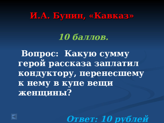 И.А. Бунин, «Кавказ»  10 баллов.   Вопрос: Какую сумму герой рассказа заплатил кондуктору, перенесшему к нему в купе вещи женщины?   Ответ: 10 рублей 