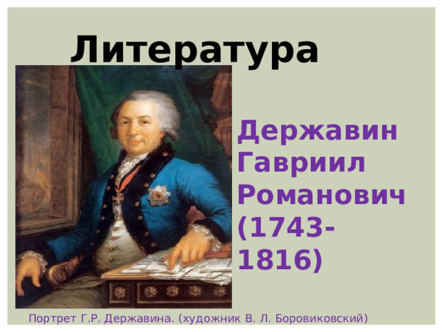  Литература  Державин Гавриил Романович (1743-1816) Портрет Г.Р. Державина. (художник В. Л. Боровиковский) 