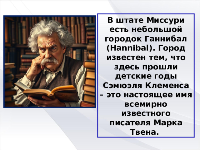 В штате Миссури есть небольшой городок Ганнибал (Hannibal). Город известен тем, что здесь прошли детские годы Сэмюэля Клеменса – это настоящее имя всемирно известного писателя Марка Твена. 