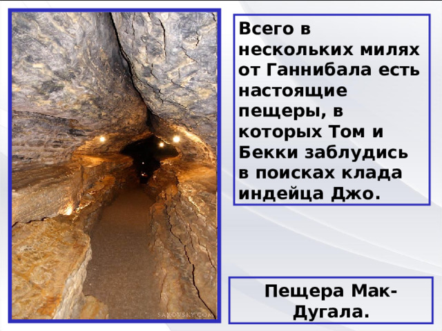 Всего в нескольких милях от Ганнибала есть настоящие пещеры, в которых Том и Бекки заблудись в поисках клада индейца Джо. Пещера Мак-Дугала. 