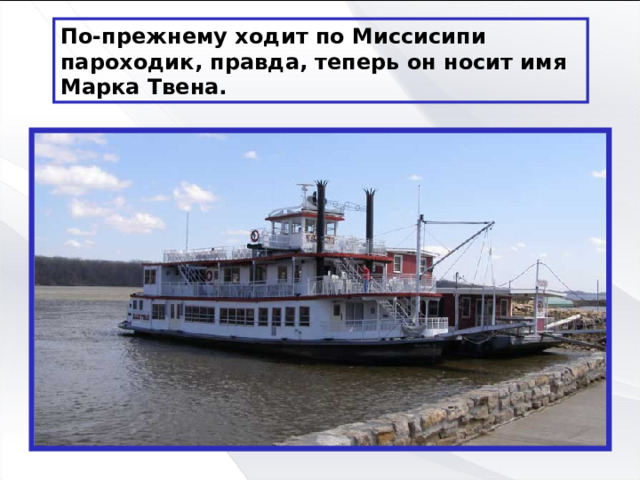 По-прежнему ходит по Миссисипи пароходик, правда, теперь он носит имя Марка Твена. 