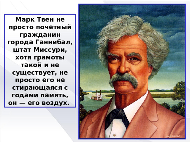 Марк Твен не просто почетный гражданин города Ганнибал, штат Миссури, хотя грамоты такой и не существует, не просто его не стирающаяся с годами память, он — его воздух. 