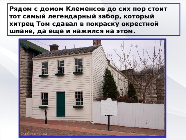 Рядом с домом Клеменсов до сих пор стоит тот самый легендарный забор, который хитрец Том сдавал в покраску окрестной шпане, да еще и нажился на этом. 