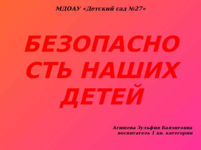 МДОАУ «Детский сад №27» БЕЗОПАСНОСТЬ НАШИХ ДЕТЕЙ Агишева Зульфия Баязитовна воспитатель 1 кв. категории 