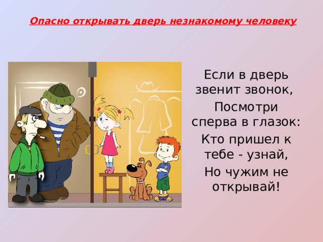Опасно открывать дверь незнакомому человеку Если в дверь звенит звонок, Посмотри сперва в глазок: Кто пришел к тебе - узнай, Но чужим не открывай! 