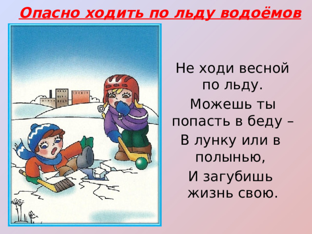 Опасно ходить по льду водоёмов Не ходи весной по льду. Можешь ты попасть в беду – В лунку или в полынью, И загубишь жизнь свою. 