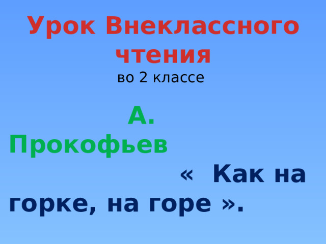 Урок Внеклассного чтения во 2 классе    А. Прокофьев « Как на горке, на горе ».   