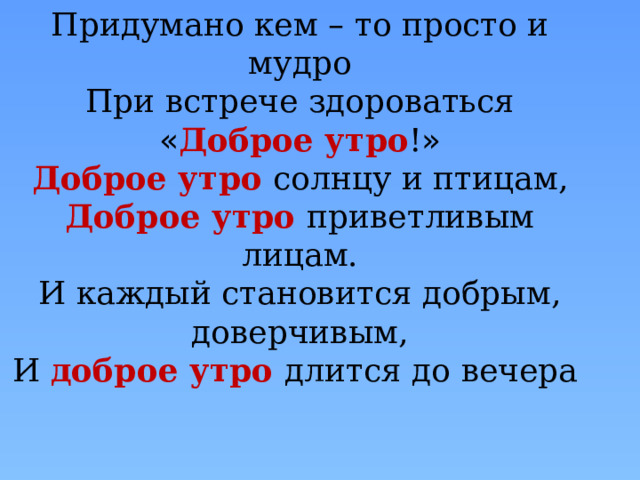 Придумано кем – то просто и мудро При встрече здороваться « Доброе утро ! » Доброе утро солнцу и птицам, Доброе утро приветливым лицам. И каждый становится добрым, доверчивым, И доброе утро длится до вечера  