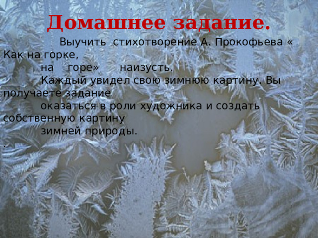 Домашнее задание.  Выучить стихотворение А. Прокофьева « Как на горке,  на горе» наизусть.  Каждый увидел свою зимнюю картину. Вы получаете задание  оказаться в роли художника и создать собственную картину  зимней природы. . 