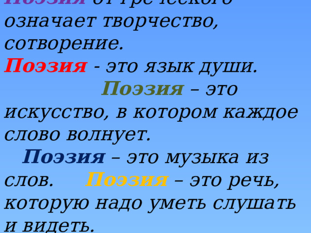 Поэзия от греческого — означает творчество, сотворение. Поэзия - это язык души. Поэзия – это искусство, в котором каждое слово волнует. Поэзия – это музыка из слов. Поэзия – это речь, которую надо уметь слушать и видеть.  